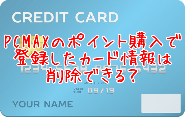 Pcmaxでつかったクレジットカード情報は削除できる ワクワクメールでの出会い方